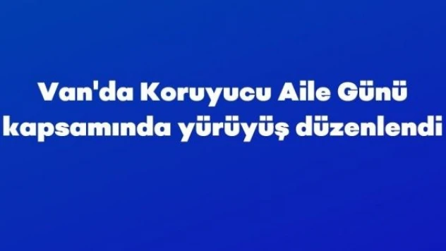 Van'da Koruyucu Aile Günü kapsamında yürüyüş düzenlendi
