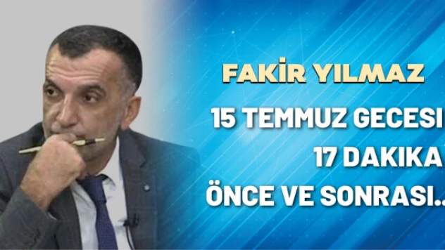 Gazeteci Fakir Yılmaz yazdı: 15 Temmuz gecesi 17 dakika önce ve sonrası..
