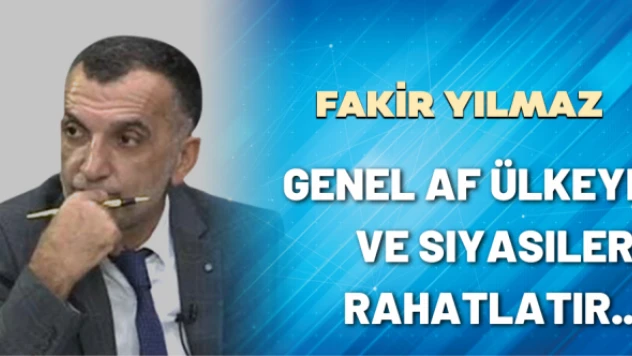 Gazeteci Fakir Yılmaz yazdı: Genel af ülkeyi ve siyasileri rahatlatır...