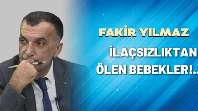 Gazeteci Fakir Yılmaz yazdı: İlaçsızlıktan ölen bebekler!..