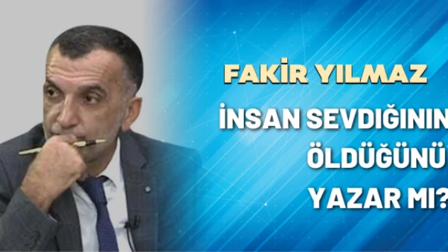 Gazeteci Fakir Yılmaz yazdı: İnsan sevdiğinin öldüğünü yazar mı?
