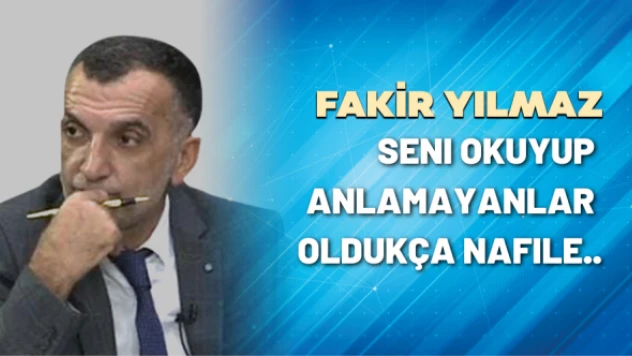 Gazeteci Fakir Yılmaz yazdı: Seni okuyup, anlamayanlar oldukça nafile..