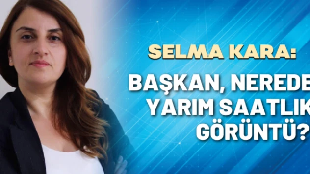 Gazeteci Selma Kara yazdı: Başkan, nerede yarım saatlik görüntü?