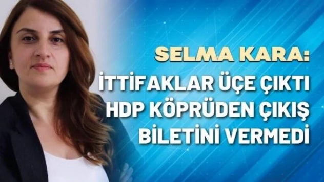 Selma Kara yazdı: "İttifaklar üçe çıktı, HDP köprüden çıkış biletini vermedi"