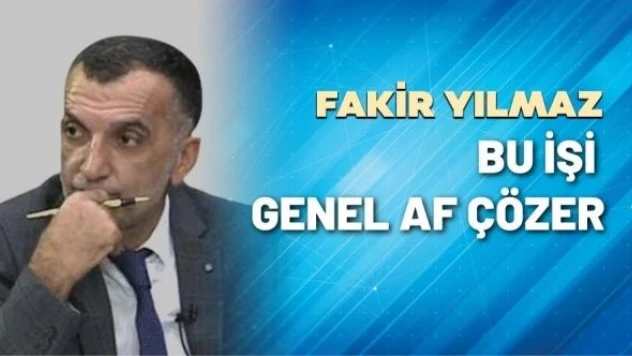 Gazeteci Fakir Yılmaz yazdı: Bu işi genel af çözer