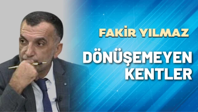 Gazeteci Fakir Yılmaz yazdı: Dönüşemeyen kentler