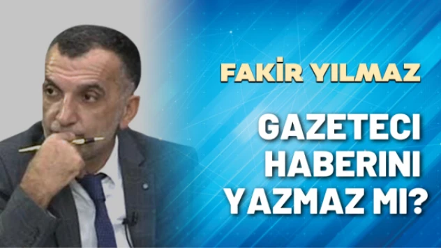 Gazeteci Fakir Yılmaz yazdı: Gazeteci haberini yazmaz mı?
