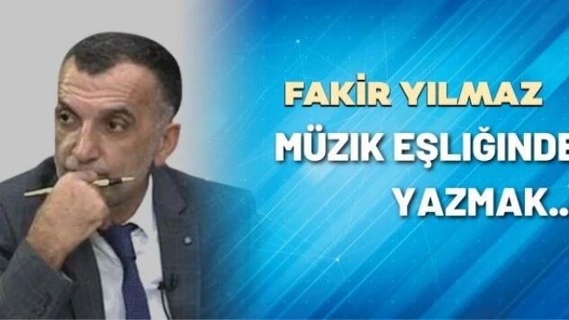 Gazeteci Fakir Yılmaz yazdı: Müzik eşliğinde yazmak...