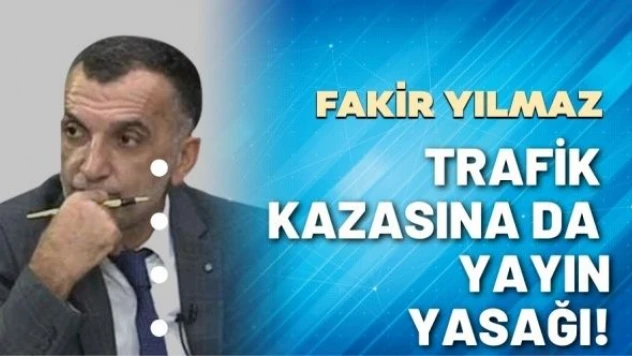 Gazeteci Fakir Yılmaz yazdı: Trafik kazasına da yayın yasağı!