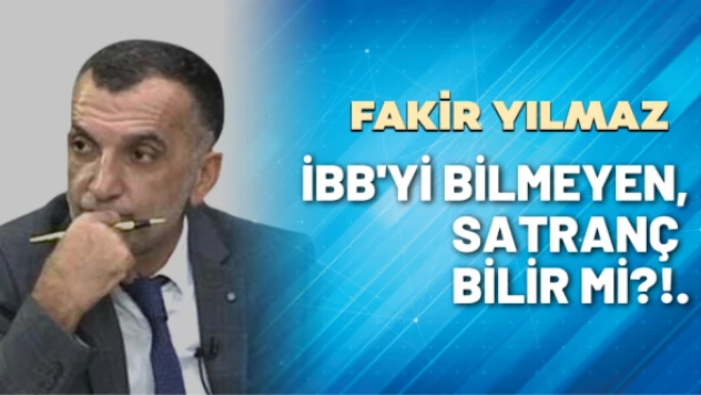 Gazeteci Fakir Yılmaz yazdı: İBB'yi bilmeyen, satranç bilir mi?!.