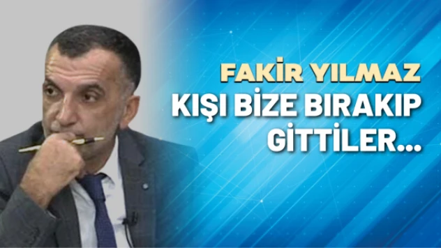 Gazeteci Fakir Yılmaz yazdı: Kışı bize bırakıp gittiler...