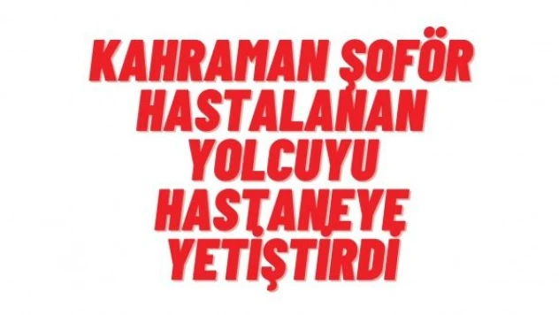 Kahraman şoför, hastalanan yolcuyu hastaneye böyle yetiştirdi