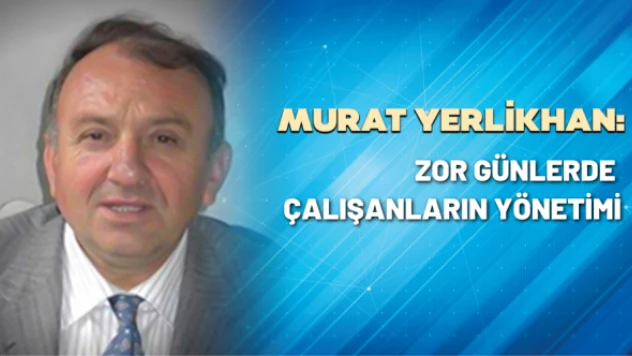 KOBİ Danışmanı Murat Yerlikhan yazdı: Zor günlerde çalışanların yönetimi