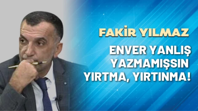 Gazeteci Fakir Yılmaz yazdı: Enver yanlış yazmamışsın, yırtma, yırtınma!