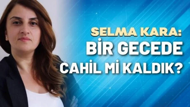 Gazeteci Selma Kara yazdı: &quotBir gecede cahil mi kaldık?"