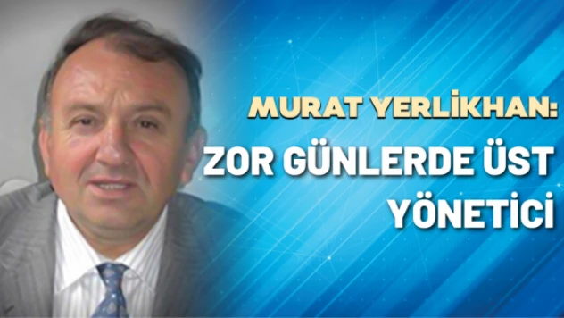KOBİ Danışmanı Murat Yerlikhan yazdı: Zor günlerde üst yönetici