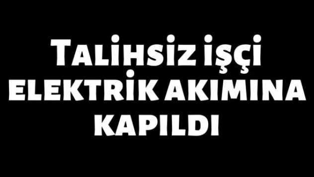 Talihsiz işçi elektrik akımına kapıldı