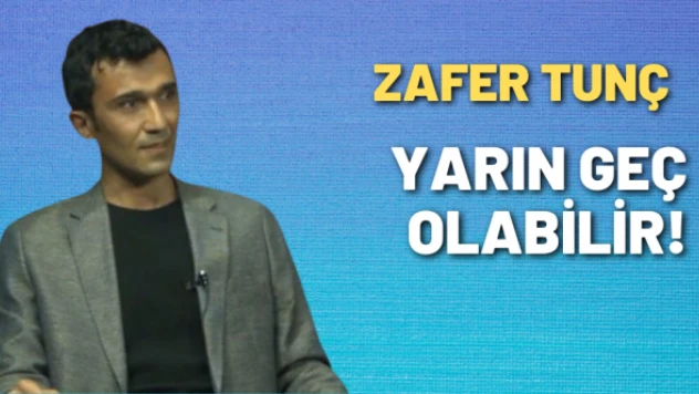Zafer Tunç yazdı: Yarın geç olabilir!