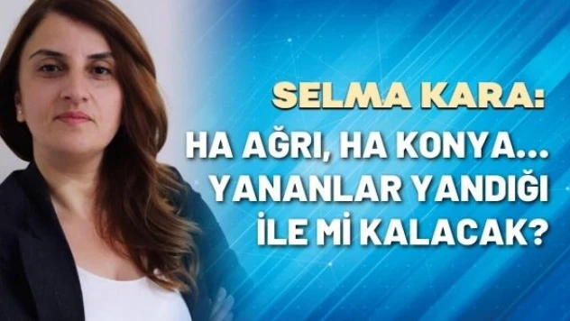 Gazeteci Selma Kara yazdı: &quotHa Ağrı, ha Konya… Yananlar yandığı ile mi kalacak?"