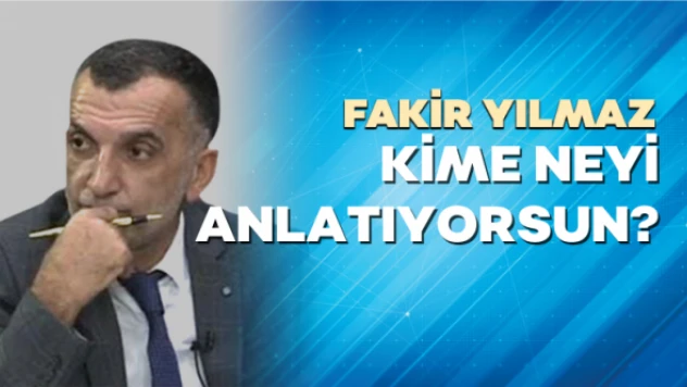 Gazeteci Fakir Yılmaz yazdı: Kime neyi anlatıyorsun?