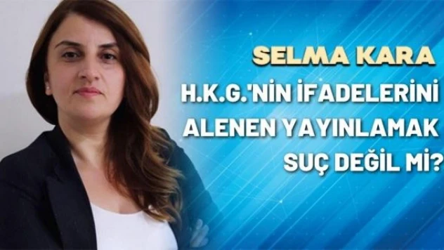 Gazeteci Selma Kara yazdı: &quotH.K.G.'nin ifadelerini alenen yayınlamak..."
