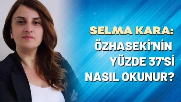 Selma Kara yazdı: Özhaseki'nin yüzde 37'si nasıl okunur?