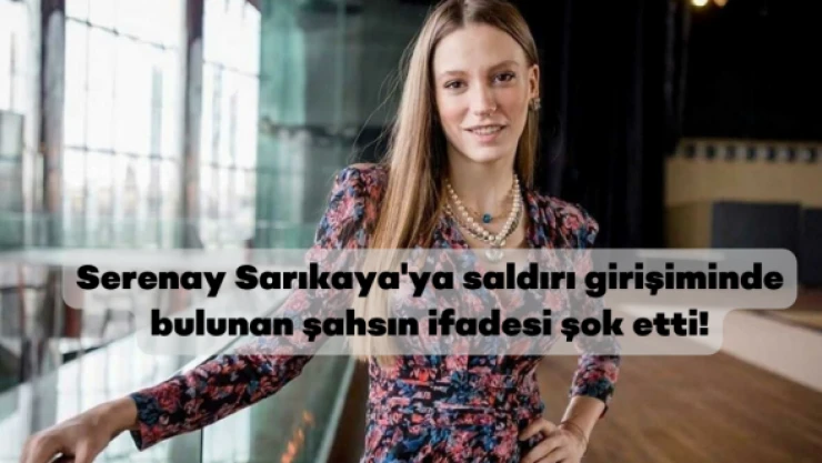 Serenay Sarıkaya'ya saldırı girişiminde bulunan şahsın ifadesi şok etti!