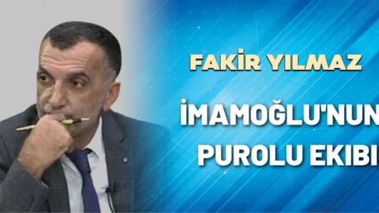 Gazeteci Fakir Yılmaz yazdı: İmamoğlu'nun purolu ekibi!