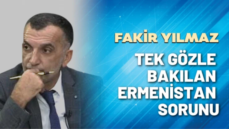 Gazeteci Fakir Yılmaz yazdı: Tek gözle bakılan Ermenistan sorunu