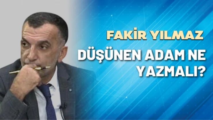 Gazeteci Fakir Yılmaz yazdı: Düşünen adam ne yazmalı?