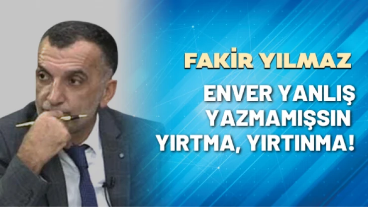 Gazeteci Fakir Yılmaz yazdı: Enver yanlış yazmamışsın, yırtma, yırtınma!