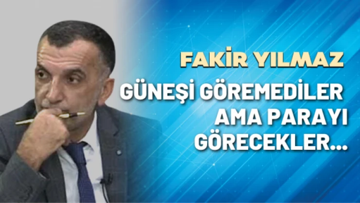 Gazeteci Fakir Yılmaz yazdı: Güneşi göremediler ama parayı görecekler...