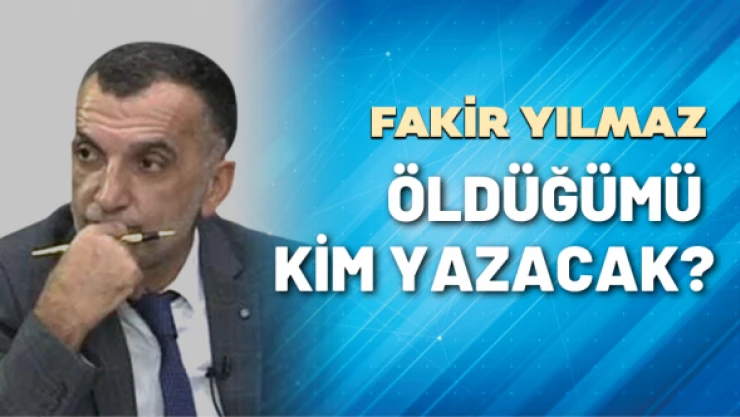 Gazeteci Fakir Yılmaz yazdı: Öldüğümü kim yazacak?