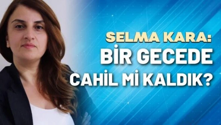 Gazeteci Selma Kara yazdı: &quotBir gecede cahil mi kaldık?"