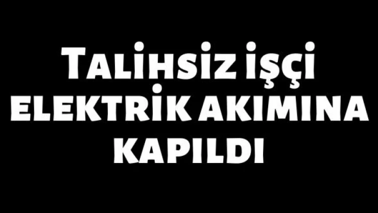 Talihsiz işçi elektrik akımına kapıldı