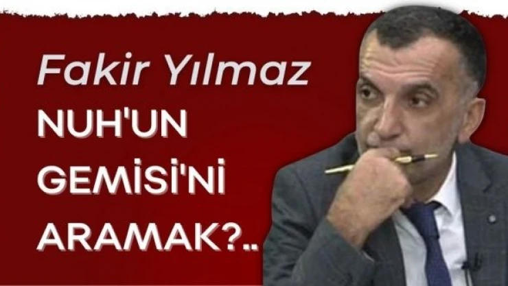 Gazeteci Fakir Yılmaz yazdı... ''Nuh'un Gemisi'ni aramak?..''